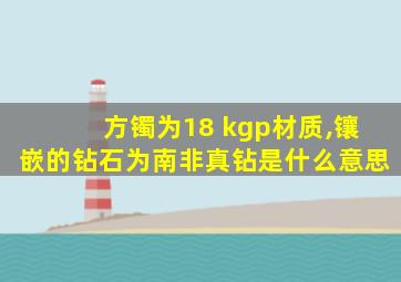 方镯为18 kgp材质,镶嵌的钻石为南非真钻是什么意思